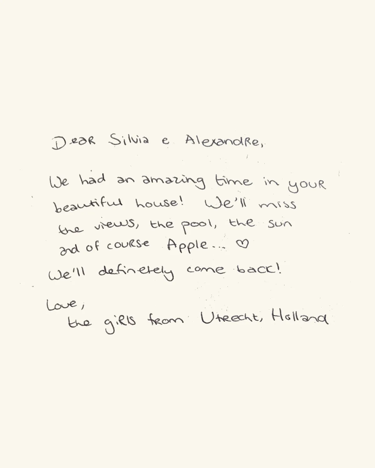 Dear Silvia e Alexandre, We had an amazing time in your beautiful house! We’ll miss the views, the pool, the sun and of course Apple… ♡ We’ll definetely come back! Love, the girls from Utrecht, Holland